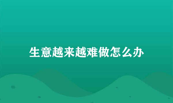生意越来越难做怎么办