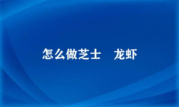 怎么做芝士焗龙虾