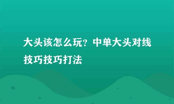 大头该怎么玩？中单大头对线技巧技巧打法