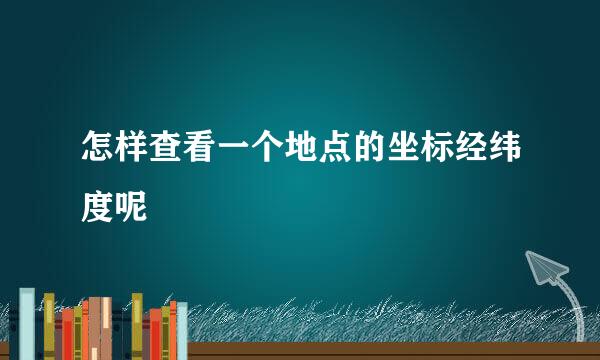 怎样查看一个地点的坐标经纬度呢