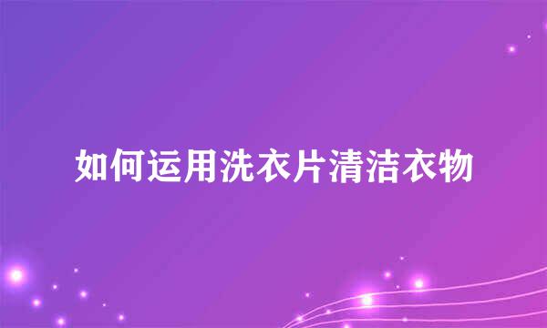 如何运用洗衣片清洁衣物