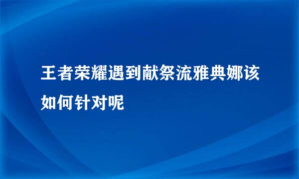 王者荣耀遇到献祭流雅典娜该如何针对呢