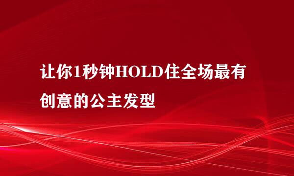 让你1秒钟HOLD住全场最有创意的公主发型