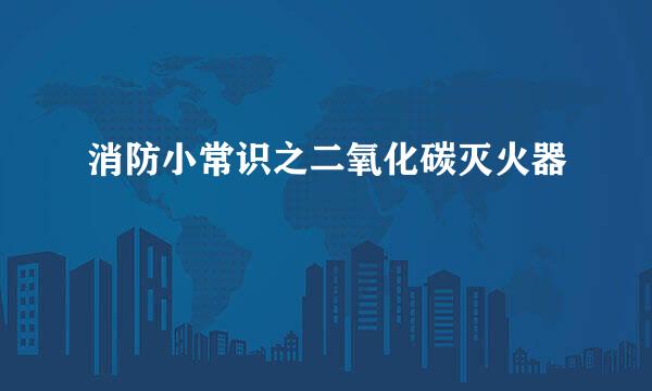 消防小常识之二氧化碳灭火器
