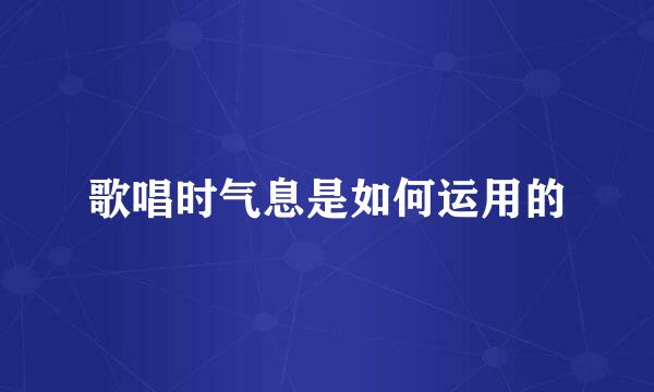 歌唱时气息是如何运用的