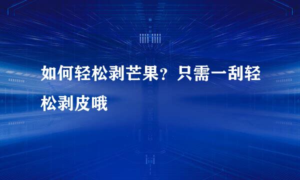 如何轻松剥芒果？只需一刮轻松剥皮哦