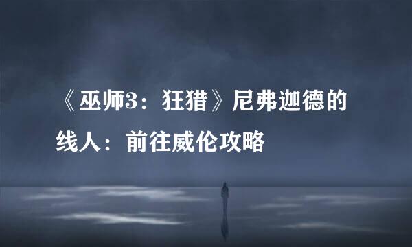 《巫师3：狂猎》尼弗迦德的线人：前往威伦攻略