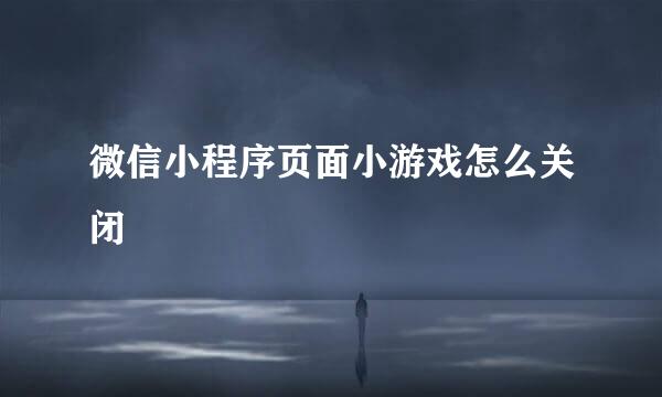 微信小程序页面小游戏怎么关闭