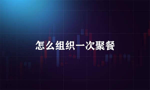 怎么组织一次聚餐