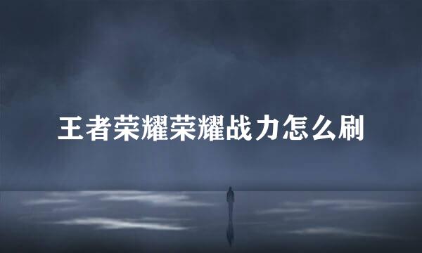 王者荣耀荣耀战力怎么刷