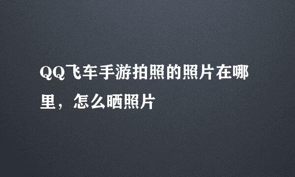 QQ飞车手游拍照的照片在哪里，怎么晒照片