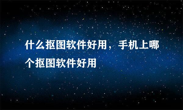 什么抠图软件好用，手机上哪个抠图软件好用