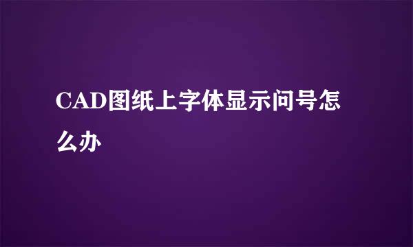 CAD图纸上字体显示问号怎么办