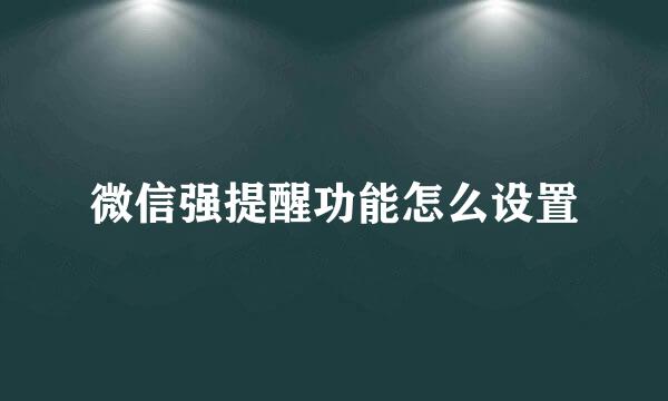 微信强提醒功能怎么设置