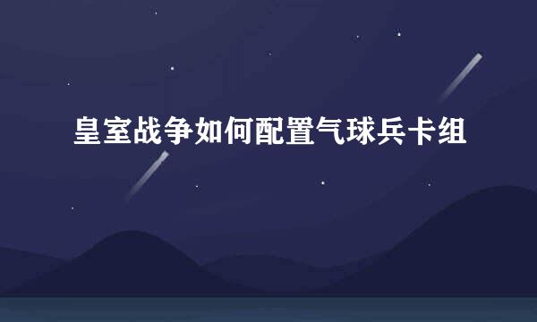 皇室战争如何配置气球兵卡组