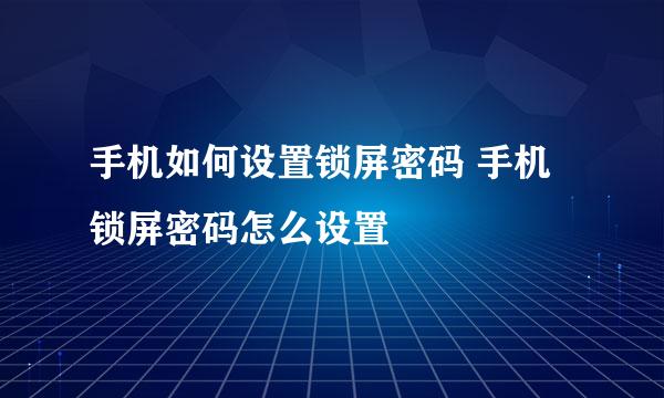 手机如何设置锁屏密码 手机锁屏密码怎么设置
