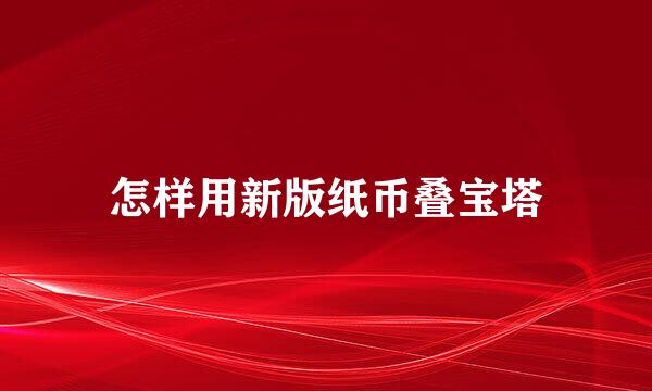 怎样用新版纸币叠宝塔