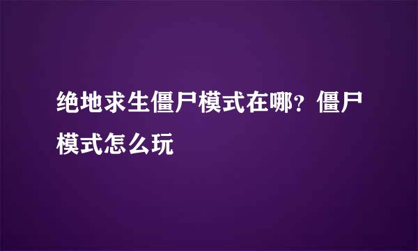 绝地求生僵尸模式在哪？僵尸模式怎么玩