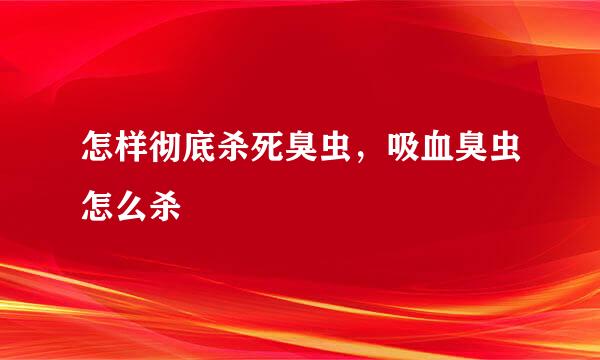 怎样彻底杀死臭虫，吸血臭虫怎么杀