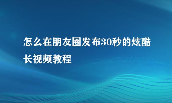怎么在朋友圈发布30秒的炫酷长视频教程