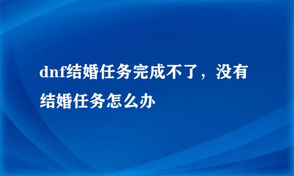 dnf结婚任务完成不了，没有结婚任务怎么办