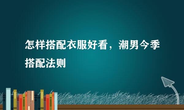 怎样搭配衣服好看，潮男今季搭配法则
