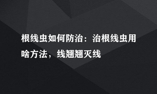 根线虫如何防治：治根线虫用啥方法，线翘翘灭线