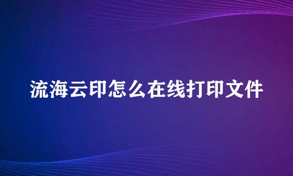 流海云印怎么在线打印文件
