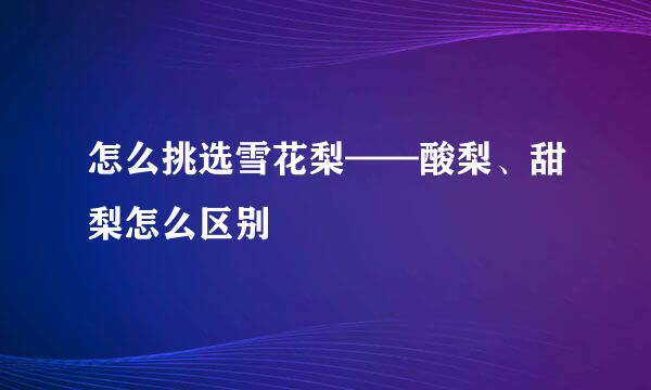 怎么挑选雪花梨——酸梨、甜梨怎么区别
