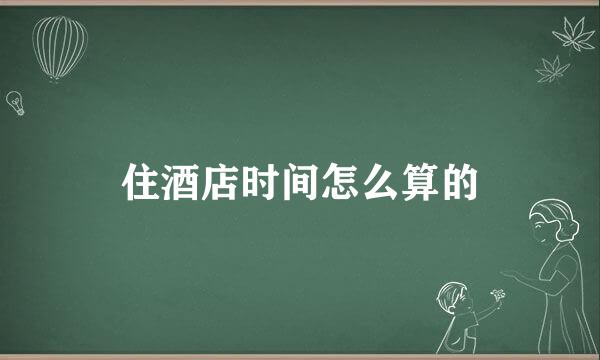 住酒店时间怎么算的