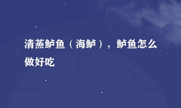 清蒸鲈鱼（海鲈），鲈鱼怎么做好吃