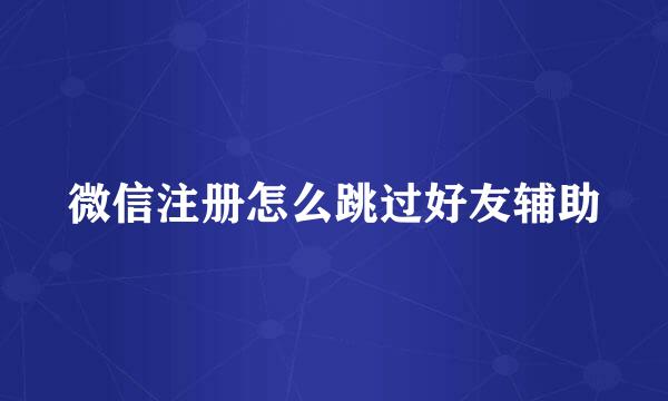 微信注册怎么跳过好友辅助