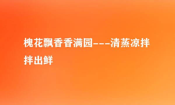 槐花飘香香满园---清蒸凉拌拌出鲜