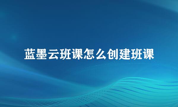 蓝墨云班课怎么创建班课