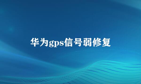 华为gps信号弱修复