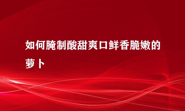 如何腌制酸甜爽口鲜香脆嫩的萝卜