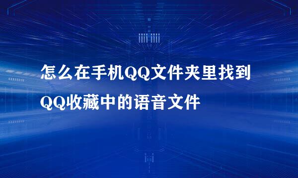 怎么在手机QQ文件夹里找到QQ收藏中的语音文件