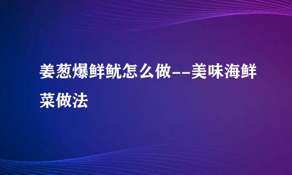 姜葱爆鲜鱿怎么做--美味海鲜菜做法