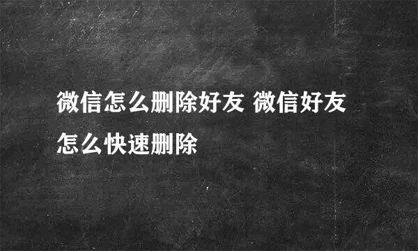 微信怎么删除好友 微信好友怎么快速删除