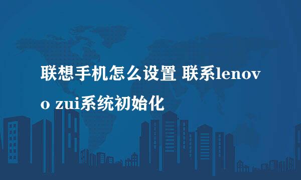 联想手机怎么设置 联系lenovo zui系统初始化
