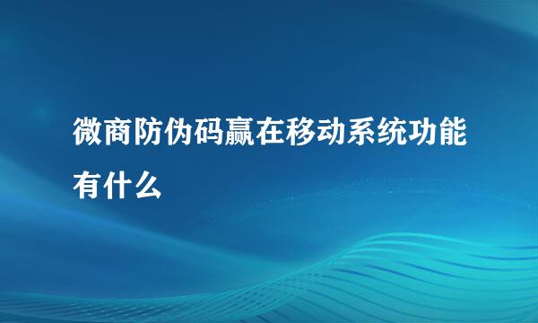 微商防伪码赢在移动系统功能有什么