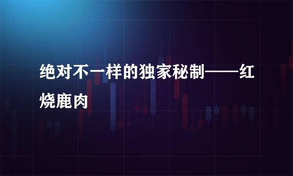 绝对不一样的独家秘制——红烧鹿肉