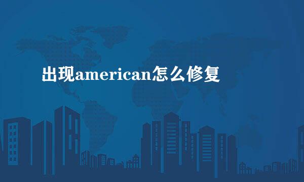 出现american怎么修复