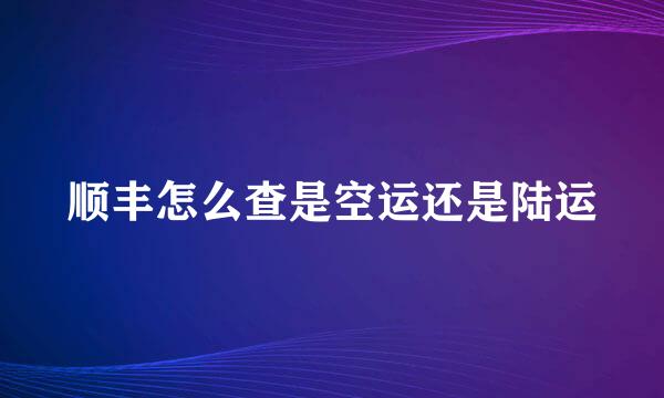 顺丰怎么查是空运还是陆运