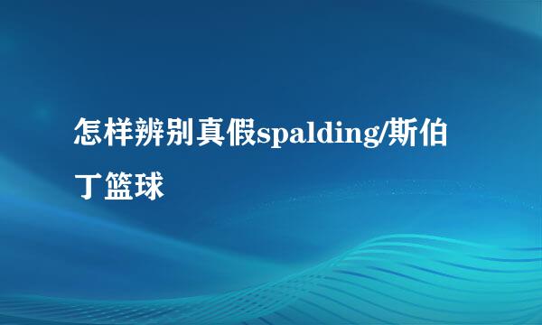 怎样辨别真假spalding/斯伯丁篮球