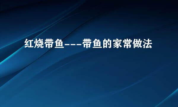 红烧带鱼---带鱼的家常做法