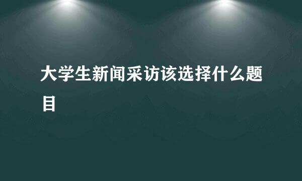 大学生新闻采访该选择什么题目