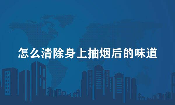 怎么清除身上抽烟后的味道