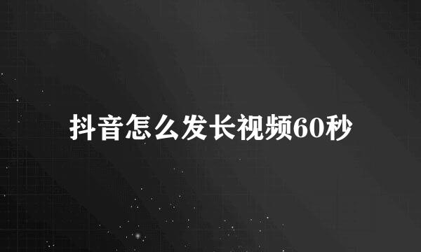 抖音怎么发长视频60秒