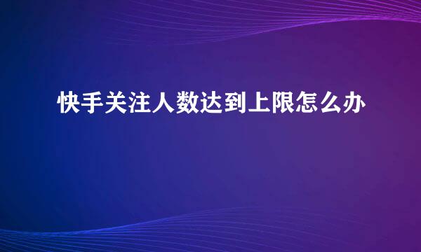 快手关注人数达到上限怎么办